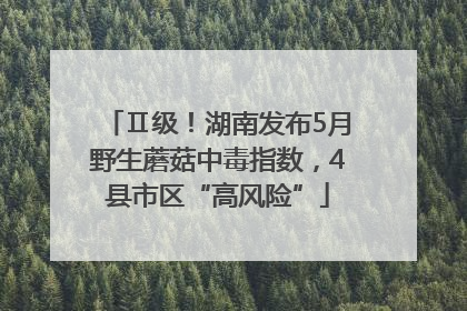 Ⅱ级！湖南发布5月野生蘑菇中毒指数，4县市区“高风险”