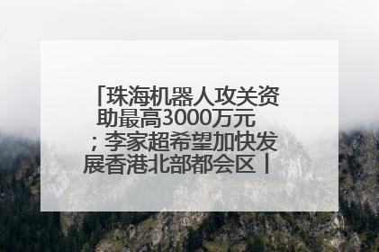 珠海机器人攻关资助最高3000万元；李家超希望加快发展香港北部都会区丨大湾区财经早参