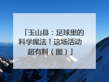 玉山县：足球里的科学魔法！这场活动超有料（图）