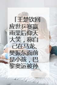 王楚钦回应世乒赛赢雨果后仰天大笑，称自己在马龙、樊振东面前是小孩，巴黎奥运被孙颖莎带着打