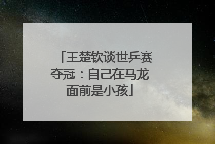 王楚钦谈世乒赛夺冠：自己在马龙面前是小孩