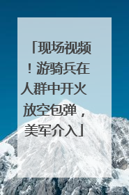 现场视频！游骑兵在人群中开火放空包弹，美军介入