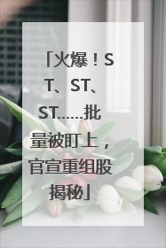 火爆！ST、ST、ST……批量被盯上，官宣重组股揭秘