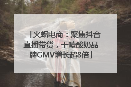 火蝠电商：聚焦抖音直播带货，干噎酸奶品牌GMV增长超8倍