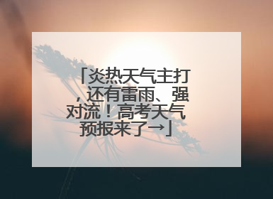 炎热天气主打，还有雷雨、强对流！高考天气预报来了→