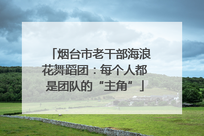烟台市老干部海浪花舞蹈团：每个人都是团队的“主角”