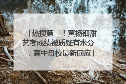 热搜第一！黄杨钿甜艺考成绩被质疑有水分，高中母校最新回应