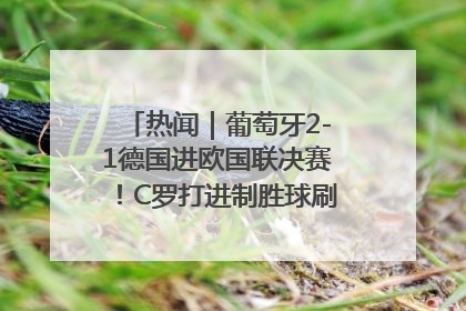 热闻｜葡萄牙2-1德国进欧国联决赛！C罗打进制胜球刷爆3大纪录！