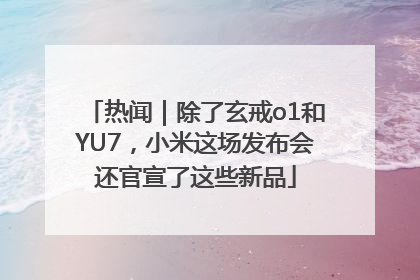 热闻｜除了玄戒o1和YU7，小米这场发布会还官宣了这些新品