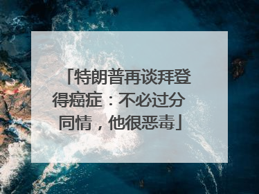 特朗普再谈拜登得癌症：不必过分同情，他很恶毒
