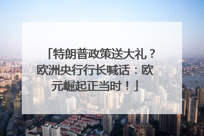 特朗普政策送大礼？欧洲央行行长喊话：欧元崛起正当时！