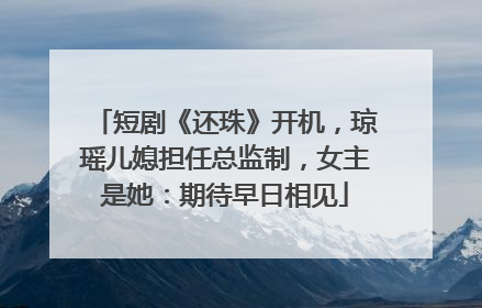 短剧《还珠》开机，琼瑶儿媳担任总监制，女主是她：期待早日相见