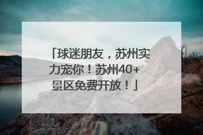 球迷朋友，苏州实力宠你！苏州40+景区免费开放！