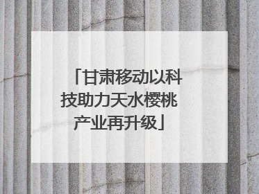 甘肃移动以科技助力天水樱桃产业再升级