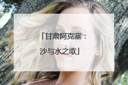 甘肃阿克塞：沙与水之歌