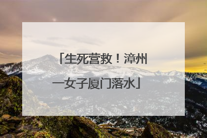 生死营救！漳州一女子厦门落水