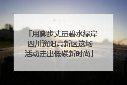 用脚步丈量碧水绿岸 四川资阳高新区这场活动走出低碳新时尚