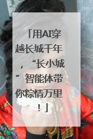 用AI穿越长城千年，“长小城”智能体带你粽情万里！