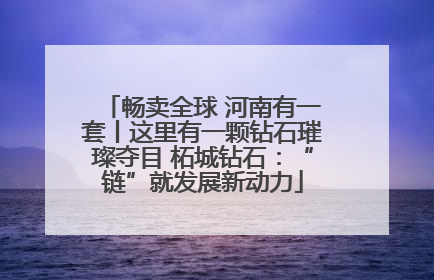 畅卖全球 河南有一套丨这里有一颗钻石璀璨夺目 柘城钻石：“链”就发展新动力