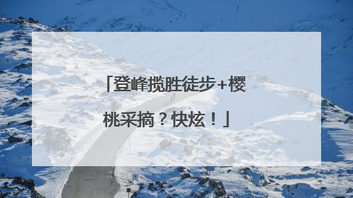 登峰揽胜徒步+樱桃采摘？快炫！