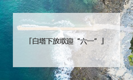 白塔下放歌迎“六一”