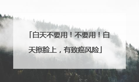 白天不要用！不要用！白天擦脸上，有致癌风险