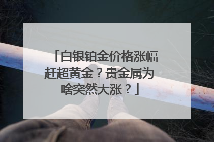 白银铂金价格涨幅赶超黄金？贵金属为啥突然大涨？