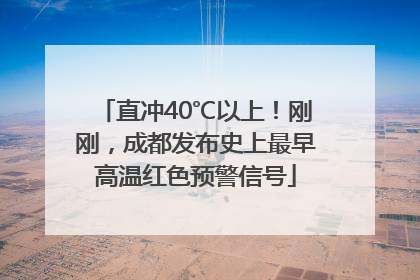 直冲40℃以上！刚刚，成都发布史上最早高温红色预警信号
