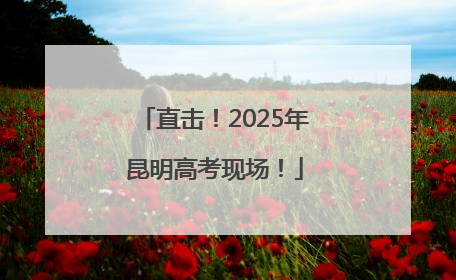 直击！2025年昆明高考现场！