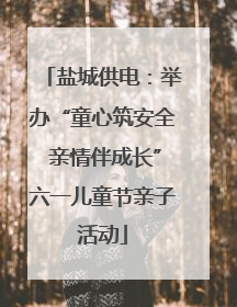 盐城供电：举办“童心筑安全 亲情伴成长”六一儿童节亲子活动