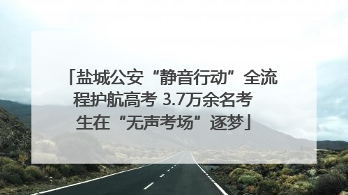 盐城公安“静音行动”全流程护航高考 3.7万余名考生在“无声考场”逐梦