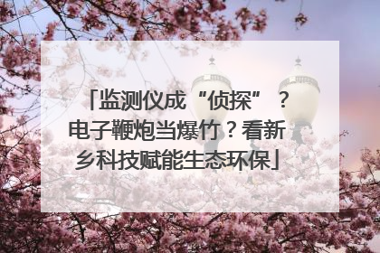 监测仪成“侦探”？电子鞭炮当爆竹？看新乡科技赋能生态环保