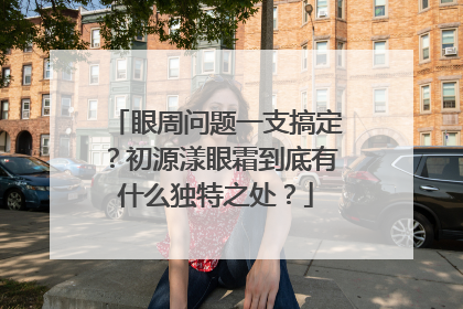 眼周问题一支搞定？初源漾眼霜到底有什么独特之处？