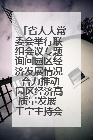 省人大常委会举行联组会议专题询问园区经济发展情况 合力推动园区经济高质量发展 王宁主持会议并讲话 王予波带队到会应询