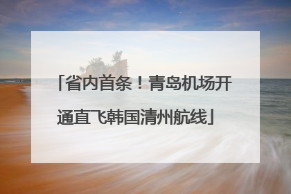 省内首条！青岛机场开通直飞韩国清州航线