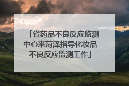 省药品不良反应监测中心来菏泽指导化妆品不良反应监测工作