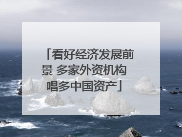 看好经济发展前景 多家外资机构唱多中国资产