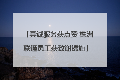 真诚服务获点赞 株洲联通员工获致谢锦旗