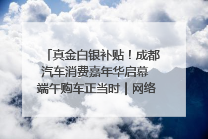 真金白银补贴！成都汽车消费嘉年华启幕 端午购车正当时｜网络中国节·端午