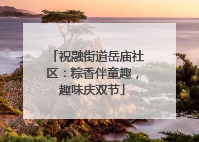 祝融街道岳庙社区：粽香伴童趣，趣味庆双节
