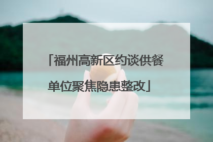 福州高新区约谈供餐单位聚焦隐患整改