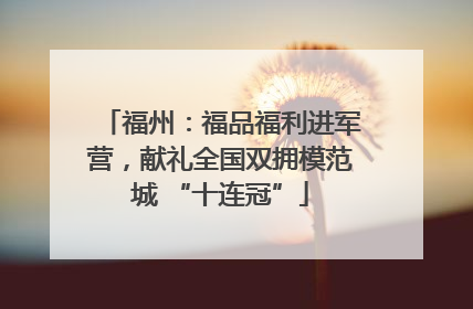福州：福品福利进军营，献礼全国双拥模范城 “十连冠”