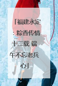 福建永定：粽香传情十二载 端午不忘老兵心
