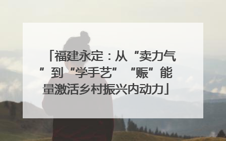 福建永定：从“卖力气”到“学手艺”“赈”能量激活乡村振兴内动力