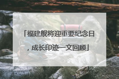 福建舰将迎重要纪念日，成长印迹一文回顾