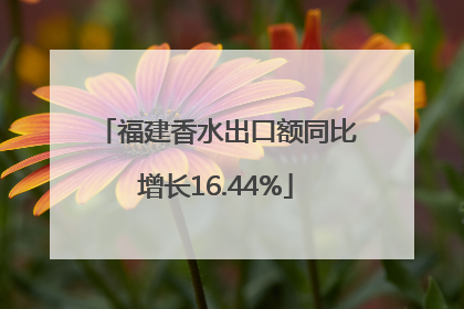 福建香水出口额同比增长16.44%