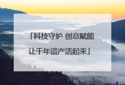 科技守护 创意赋能 让千年遗产活起来