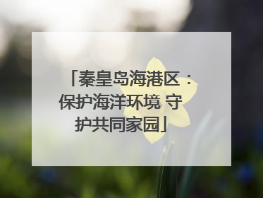 秦皇岛海港区：保护海洋环境 守护共同家园
