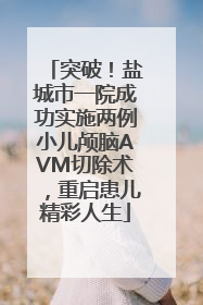 突破！盐城市一院成功实施两例小儿颅脑AVM切除术，重启患儿精彩人生
