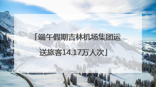 端午假期吉林机场集团运送旅客14.17万人次